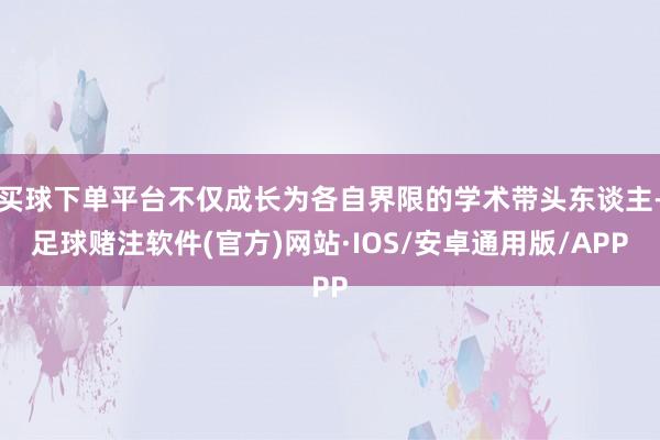 买球下单平台不仅成长为各自界限的学术带头东谈主-足球赌注软件(官方)网站·IOS/安卓通用版/APP