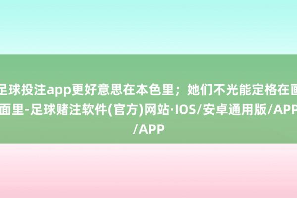 足球投注app更好意思在本色里;她们不光能定格在画面里-足球赌注软件(官方)网站·IOS/安卓通用版/APP