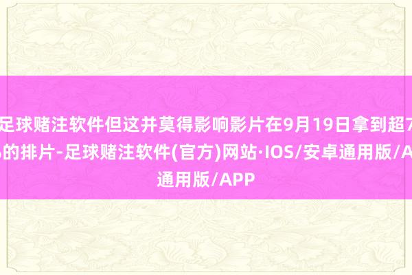 足球赌注软件但这并莫得影响影片在9月19日拿到超72%的排片-足球赌注软件(官方)网站·IOS/安卓通用版/APP