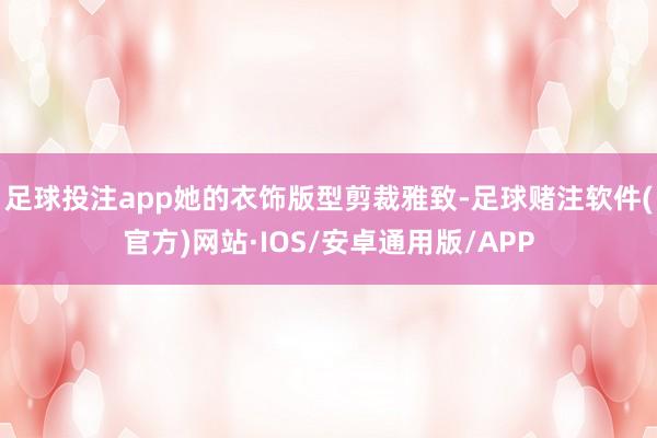 足球投注app她的衣饰版型剪裁雅致-足球赌注软件(官方)网站·IOS/安卓通用版/APP