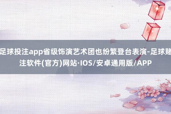 足球投注app省级饰演艺术团也纷繁登台表演-足球赌注软件(官方)网站·IOS/安卓通用版/APP