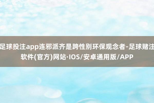 足球投注app连邪派齐是跨性别环保观念者-足球赌注软件(官方)网站·IOS/安卓通用版/APP