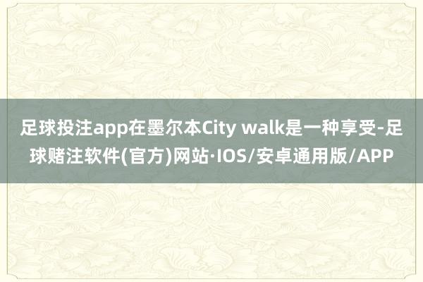 足球投注app在墨尔本City walk是一种享受-足球赌注软件(官方)网站·IOS/安卓通用版/APP