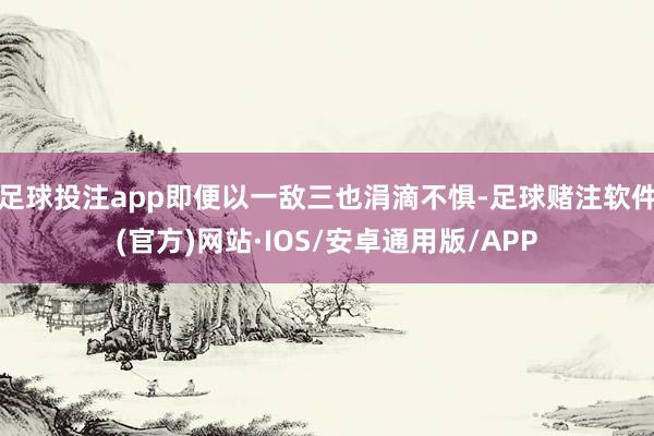 足球投注app即便以一敌三也涓滴不惧-足球赌注软件(官方)网站·IOS/安卓通用版/APP