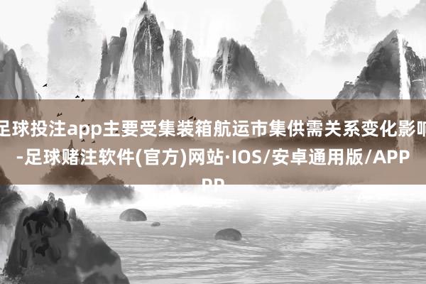 足球投注app主要受集装箱航运市集供需关系变化影响-足球赌注软件(官方)网站·IOS/安卓通用版/APP