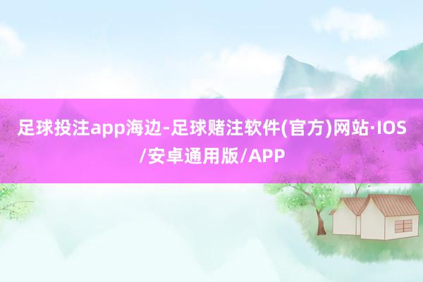 足球投注app海边-足球赌注软件(官方)网站·IOS/安卓通用版/APP