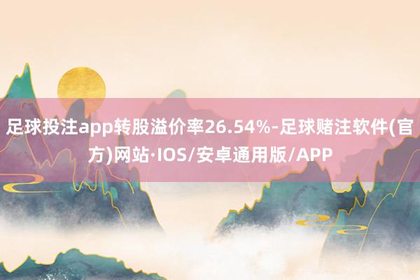 足球投注app转股溢价率26.54%-足球赌注软件(官方)网站·IOS/安卓通用版/APP