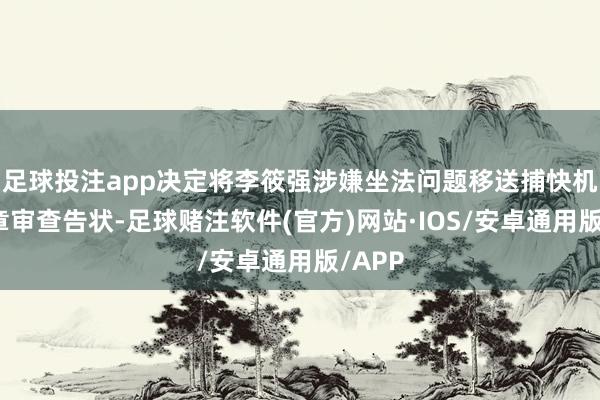 足球投注app决定将李筱强涉嫌坐法问题移送捕快机关照章审查告状-足球赌注软件(官方)网站·IOS/安卓通用版/APP