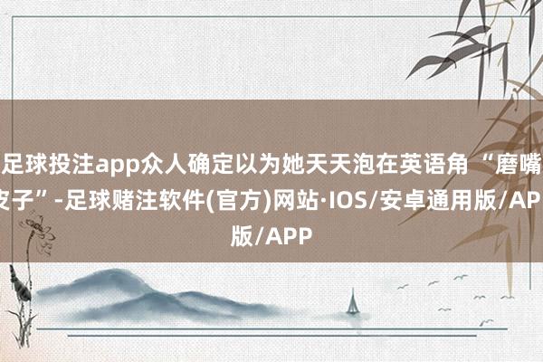 足球投注app众人确定以为她天天泡在英语角 “磨嘴皮子”-足球赌注软件(官方)网站·IOS/安卓通用版/APP