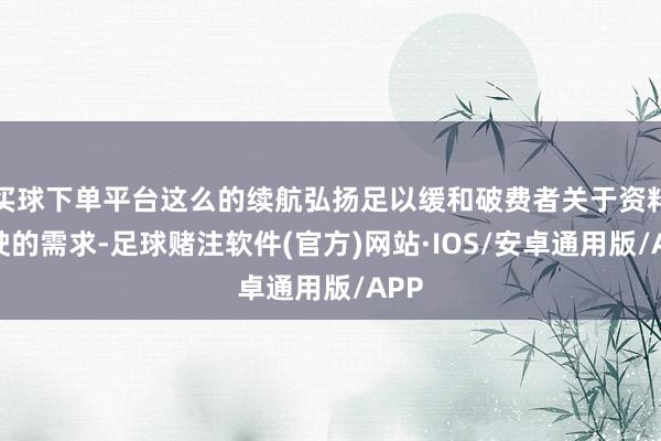 买球下单平台这么的续航弘扬足以缓和破费者关于资料驾驶的需求-足球赌注软件(官方)网站·IOS/安卓通用版/APP