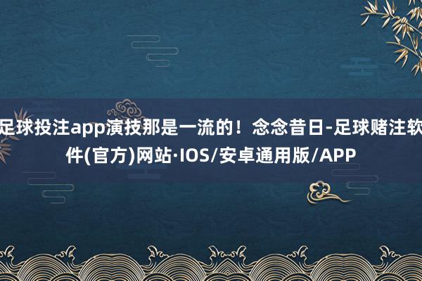 足球投注app演技那是一流的！念念昔日-足球赌注软件(官方)网站·IOS/安卓通用版/APP