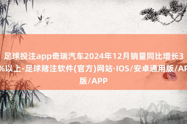 足球投注app奇瑞汽车2024年12月销量同比增长30%以上-足球赌注软件(官方)网站·IOS/安卓通用版/APP