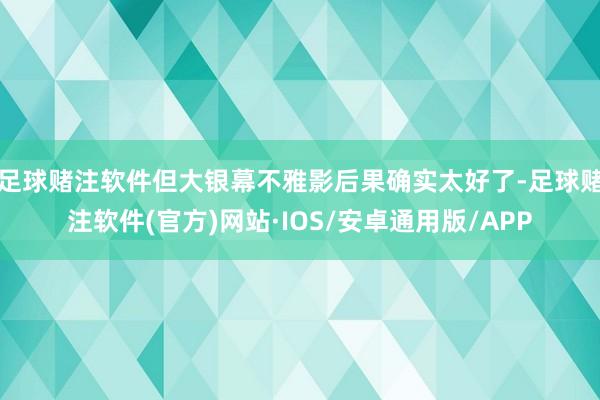 足球赌注软件但大银幕不雅影后果确实太好了-足球赌注软件(官方)网站·IOS/安卓通用版/APP