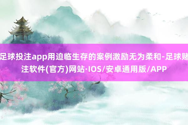 足球投注app用迫临生存的案例激励无为柔和-足球赌注软件(官方)网站·IOS/安卓通用版/APP