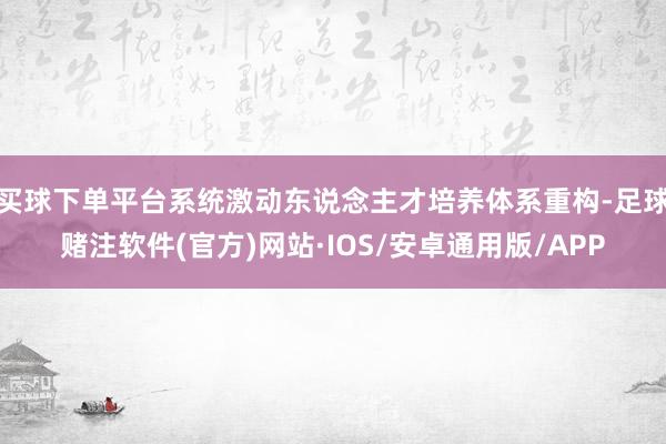 买球下单平台系统激动东说念主才培养体系重构-足球赌注软件(官方)网站·IOS/安卓通用版/APP