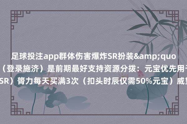 足球投注app群体伤害爆炸SR扮装&quot;白骨精&quot;（登录施济）是前期最好支持资源分拨：元宝优先用于抽卡（前30抽必出SSR）膂力每天买满3次（扣头时辰仅需50%元宝）威望搭配：保举组合：1坦克+2输出+1调整+1截止子民威望：猪八戒（坦克）+孙悟空+白骨精+嫦娥+沙僧登录奖励：逐日签到送高等抽卡券累计7天送SSR&quot;哪吒&quot;-足球赌注软件(官方)网站·IOS/安卓通用