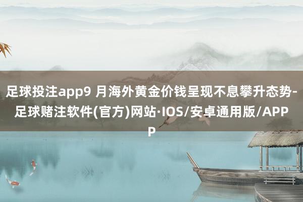 足球投注app9 月海外黄金价钱呈现不息攀升态势-足球赌注软件(官方)网站·IOS/安卓通用版/APP