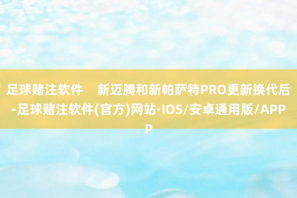 足球赌注软件 新迈腾和新帕萨特PRO更新换代后-足球赌注软件(官方)网站·IOS/安卓通用版/APP
