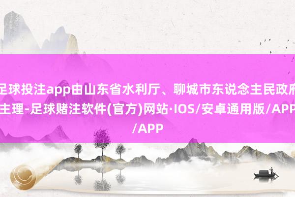 足球投注app由山东省水利厅、聊城市东说念主民政府主理-足球赌注软件(官方)网站·IOS/安卓通用版/APP