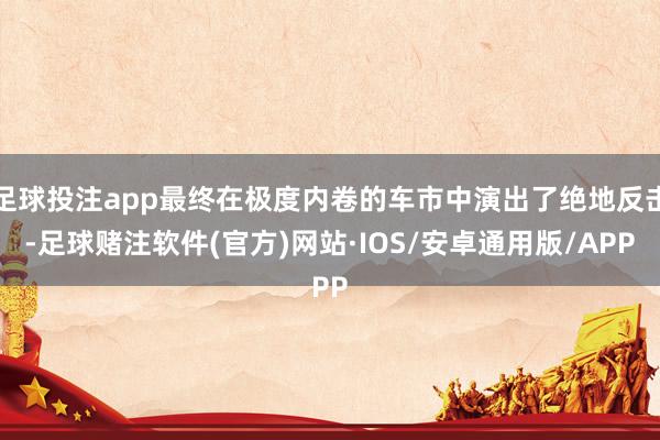 足球投注app最终在极度内卷的车市中演出了绝地反击-足球赌注软件(官方)网站·IOS/安卓通用版/APP