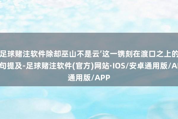 足球赌注软件除却巫山不是云’这一镌刻在渡口之上的诗句提及-足球赌注软件(官方)网站·IOS/安卓通用版/APP