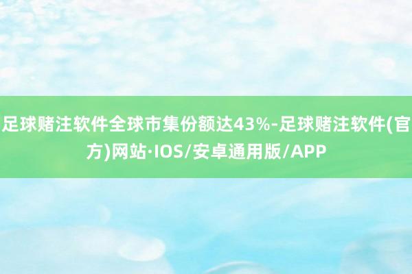 足球赌注软件全球市集份额达43%-足球赌注软件(官方)网站·IOS/安卓通用版/APP
