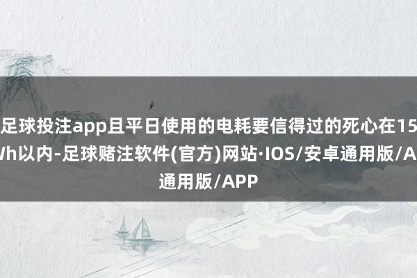 足球投注app且平日使用的电耗要信得过的死心在15kWh以内-足球赌注软件(官方)网站·IOS/安卓通用版/APP