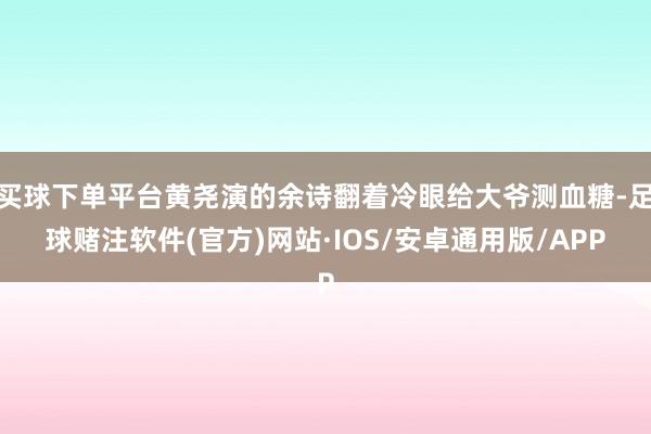 买球下单平台黄尧演的余诗翻着冷眼给大爷测血糖-足球赌注软件(官方)网站·IOS/安卓通用版/APP