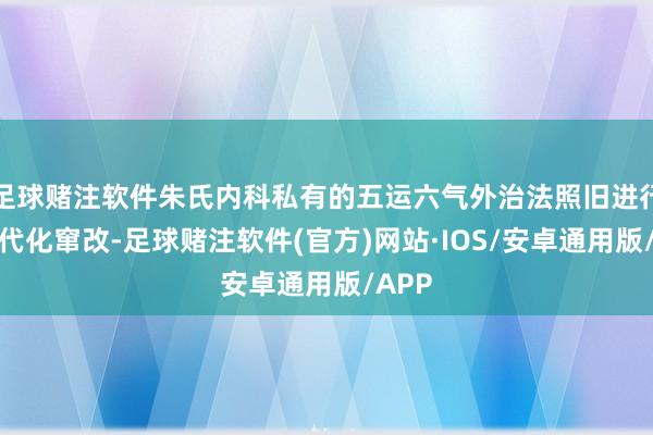 足球赌注软件朱氏内科私有的五运六气外治法照旧进行了当代化窜改-足球赌注软件(官方)网站·IOS/安卓通用版/APP