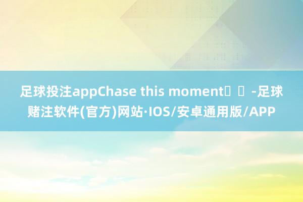 足球投注appChase this moment☁️-足球赌注软件(官方)网站·IOS/安卓通用版/APP