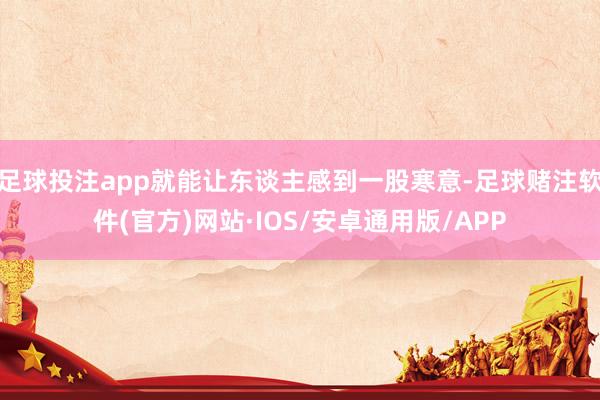 足球投注app就能让东谈主感到一股寒意-足球赌注软件(官方)网站·IOS/安卓通用版/APP