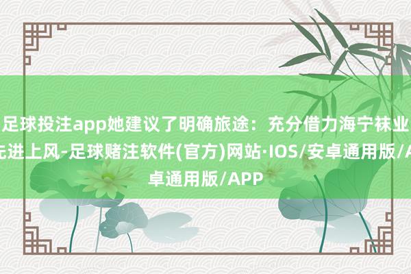 足球投注app她建议了明确旅途:充分借力海宁袜业的先进上风-足球赌注软件(官方)网站·IOS/安卓通用版/APP