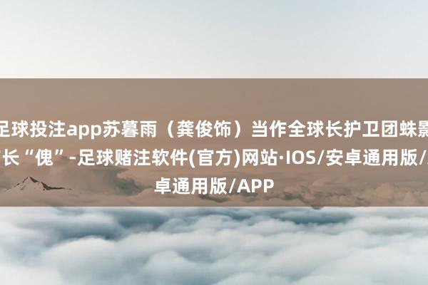 足球投注app苏暮雨(龚俊饰)当作全球长护卫团蛛影的首长“傀”-足球赌注软件(官方)网站·IOS/安卓通用版/APP