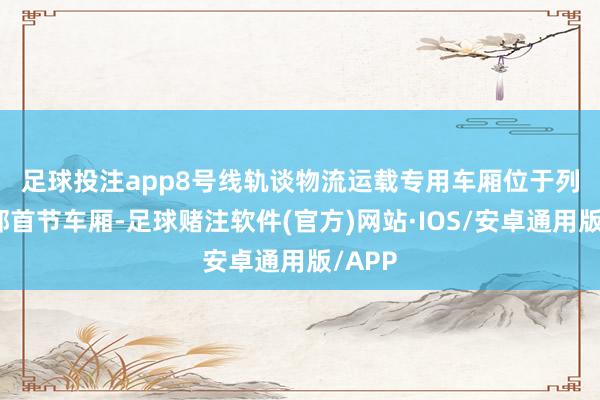 足球投注app 8号线轨谈物流运载专用车厢位于列车头部首节车厢-足球赌注软件(官方)网站·IOS/安卓通用版/APP