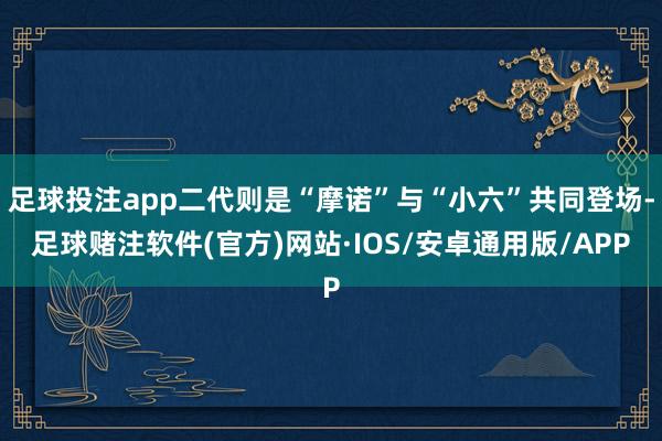 足球投注app二代则是“摩诺”与“小六”共同登场-足球赌注软件(官方)网站·IOS/安卓通用版/APP