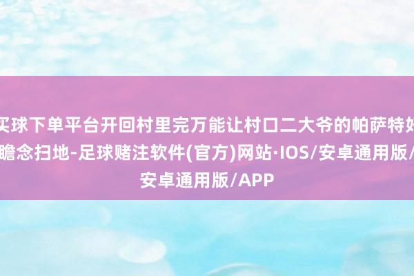 买球下单平台开回村里完万能让村口二大爷的帕萨特好意思瞻念扫地-足球赌注软件(官方)网站·IOS/安卓通用版/APP