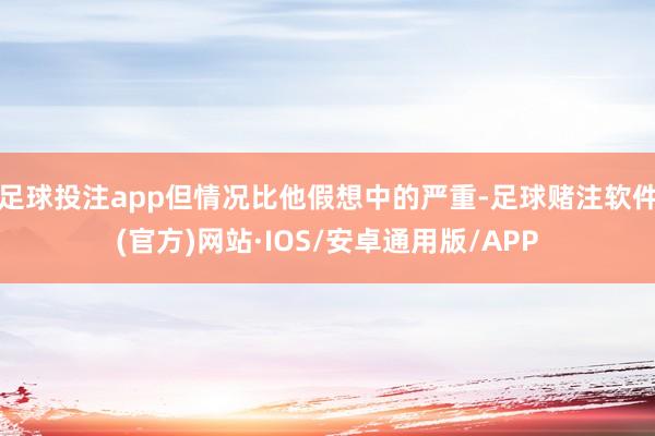 足球投注app但情况比他假想中的严重-足球赌注软件(官方)网站·IOS/安卓通用版/APP