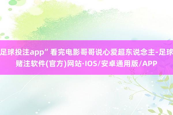 足球投注app”看完电影哥哥说心爱超东说念主-足球赌注软件(官方)网站·IOS/安卓通用版/APP