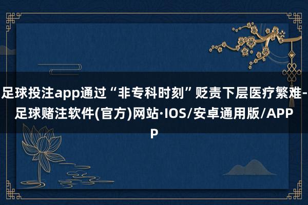 足球投注app通过“非专科时刻”贬责下层医疗繁难-足球赌注软件(官方)网站·IOS/安卓通用版/APP
