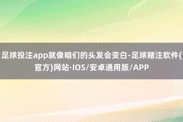 足球投注app就像咱们的头发会变白-足球赌注软件(官方)网站·IOS/安卓通用版/APP