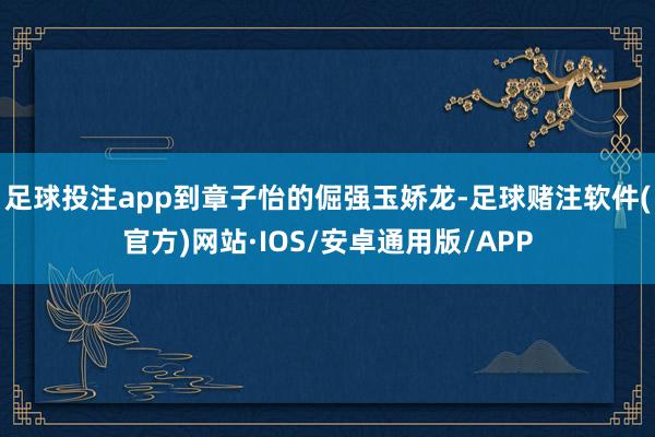 足球投注app到章子怡的倔强玉娇龙-足球赌注软件(官方)网站·IOS/安卓通用版/APP