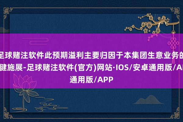 足球赌注软件此预期溢利主要归因于本集团生意业务的壮健施展-足球赌注软件(官方)网站·IOS/安卓通用版/APP