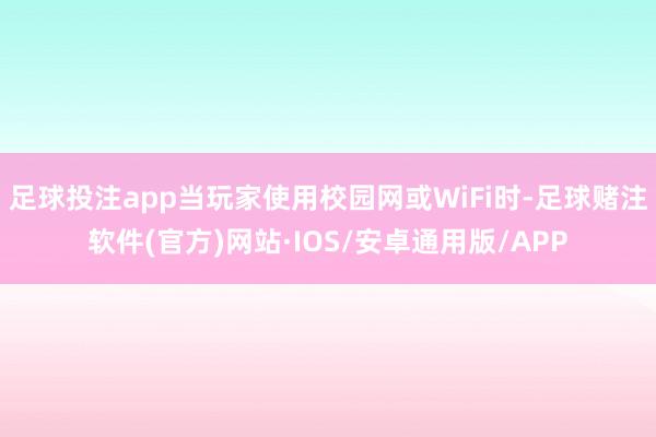 足球投注app当玩家使用校园网或WiFi时-足球赌注软件(官方)网站·IOS/安卓通用版/APP