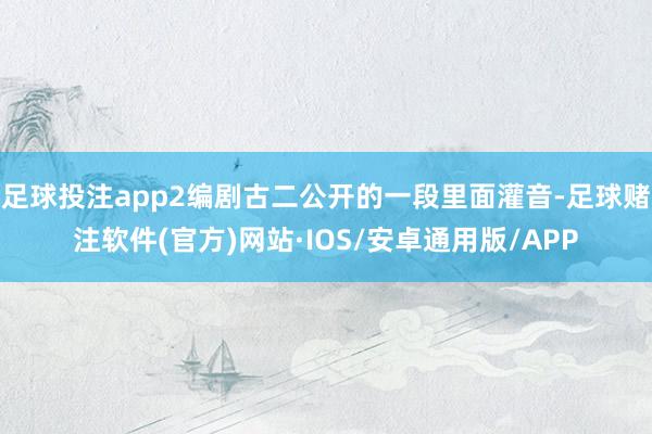 足球投注app2编剧古二公开的一段里面灌音-足球赌注软件(官方)网站·IOS/安卓通用版/APP