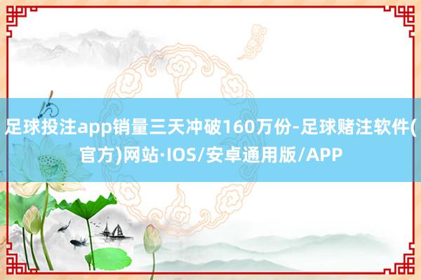 足球投注app销量三天冲破160万份-足球赌注软件(官方)网站·IOS/安卓通用版/APP