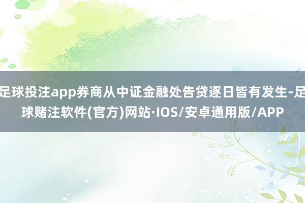 足球投注app券商从中证金融处告贷逐日皆有发生-足球赌注软件(官方)网站·IOS/安卓通用版/APP