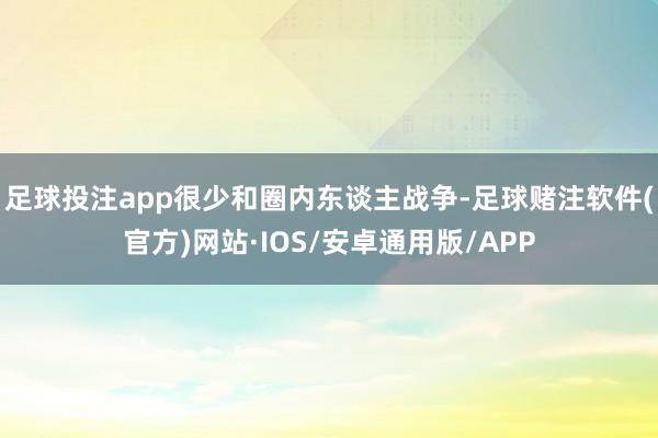 足球投注app很少和圈内东谈主战争-足球赌注软件(官方)网站·IOS/安卓通用版/APP