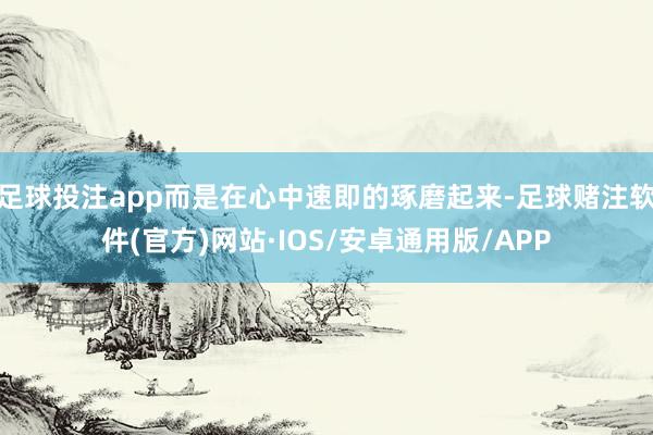 足球投注app而是在心中速即的琢磨起来-足球赌注软件(官方)网站·IOS/安卓通用版/APP