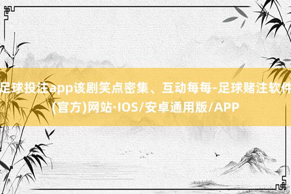 足球投注app该剧笑点密集、互动每每-足球赌注软件(官方)网站·IOS/安卓通用版/APP
