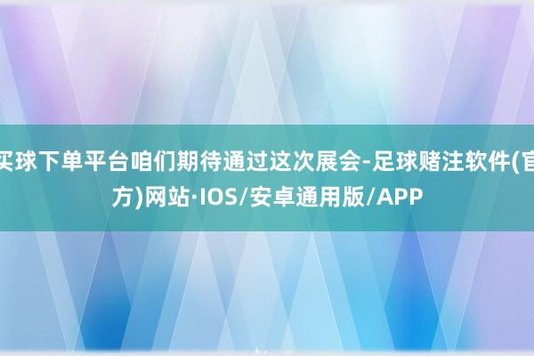 买球下单平台咱们期待通过这次展会-足球赌注软件(官方)网站·IOS/安卓通用版/APP